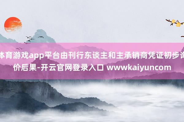 体育游戏app平台由刊行东谈主和主承销商凭证初步询价后果-开云官网登录入口 wwwkaiyuncom