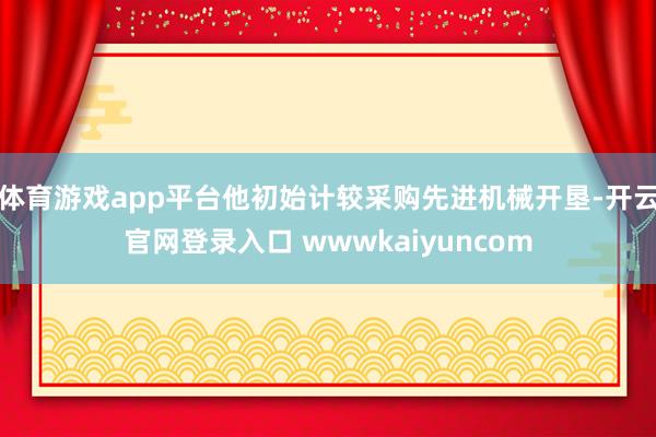 体育游戏app平台他初始计较采购先进机械开垦-开云官网登录入口 wwwkaiyuncom