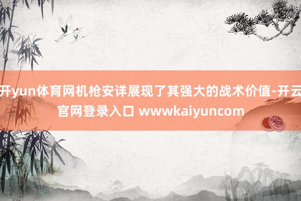 开yun体育网机枪安详展现了其强大的战术价值-开云官网登录入口 wwwkaiyuncom