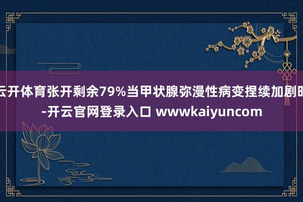 云开体育张开剩余79%当甲状腺弥漫性病变捏续加剧时-开云官网登录入口 wwwkaiyuncom