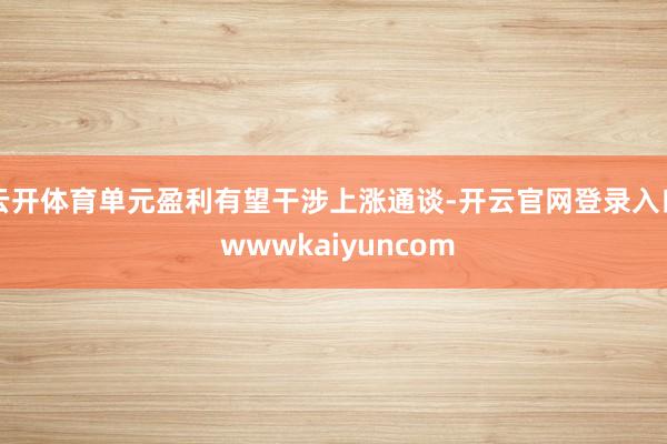 云开体育单元盈利有望干涉上涨通谈-开云官网登录入口 wwwkaiyuncom