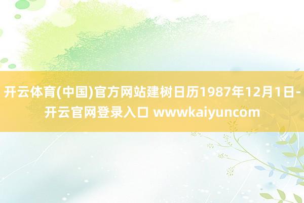 开云体育(中国)官方网站建树日历1987年12月1日-开云官网登录入口 wwwkaiyuncom