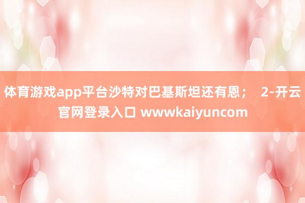 体育游戏app平台沙特对巴基斯坦还有恩；  2-开云官网登录入口 wwwkaiyuncom