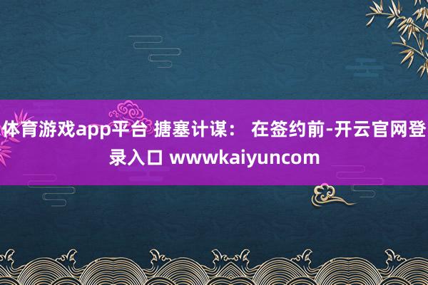 体育游戏app平台 搪塞计谋： 在签约前-开云官网登录入口 wwwkaiyuncom