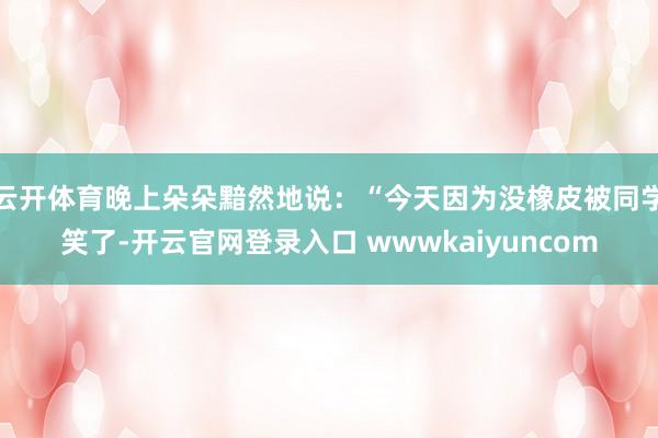 云开体育晚上朵朵黯然地说：“今天因为没橡皮被同学笑了-开云官网登录入口 wwwkaiyuncom