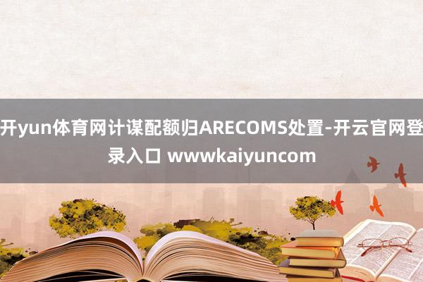 开yun体育网计谋配额归ARECOMS处置-开云官网登录入口 wwwkaiyuncom