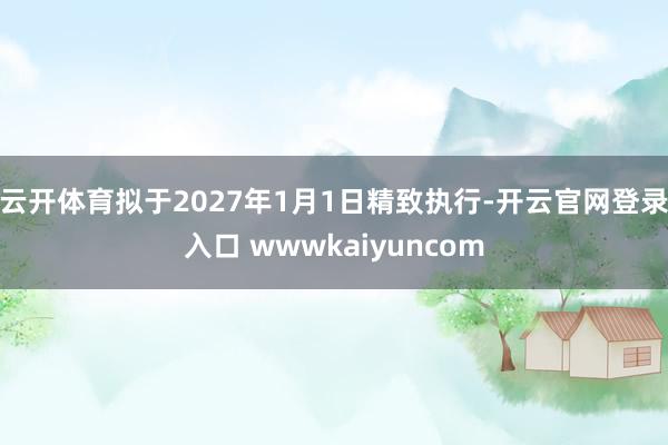 云开体育拟于2027年1月1日精致执行-开云官网登录入口 wwwkaiyuncom