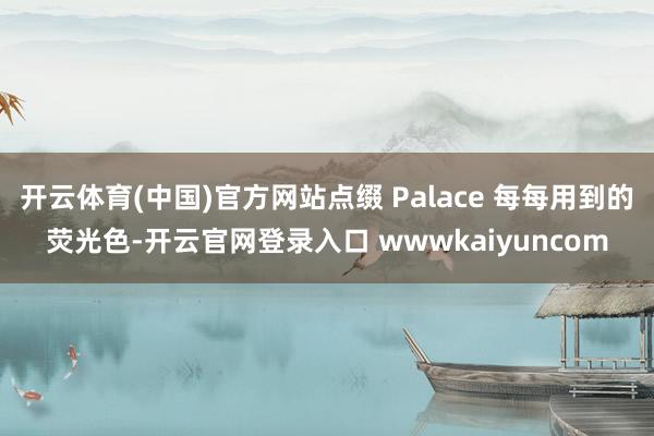 开云体育(中国)官方网站点缀 Palace 每每用到的荧光色-开云官网登录入口 wwwkaiyuncom