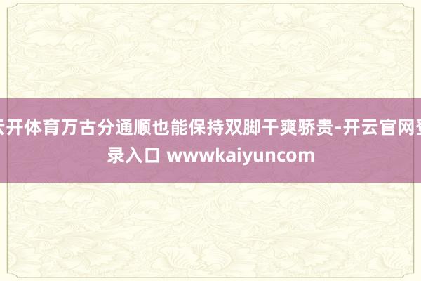 云开体育万古分通顺也能保持双脚干爽骄贵-开云官网登录入口 wwwkaiyuncom