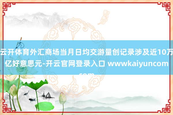 云开体育外汇商场当月日均交游量创记录涉及近10万亿好意思元-开云官网登录入口 wwwkaiyuncom