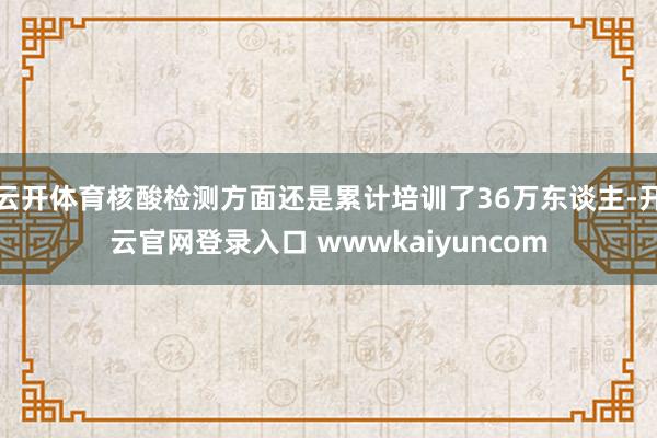云开体育核酸检测方面还是累计培训了36万东谈主-开云官网登录入口 wwwkaiyuncom