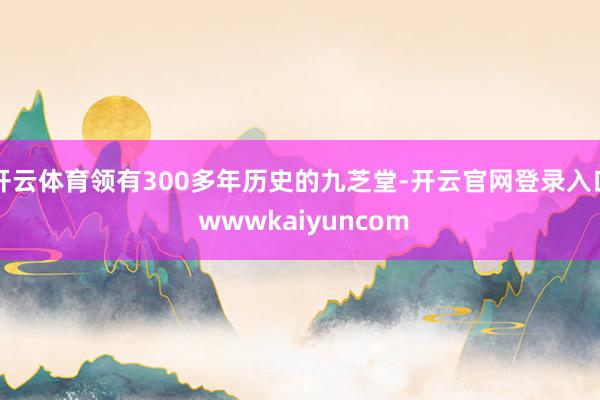开云体育领有300多年历史的九芝堂-开云官网登录入口 wwwkaiyuncom