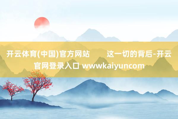 开云体育(中国)官方网站        这一切的背后-开云官网登录入口 wwwkaiyuncom