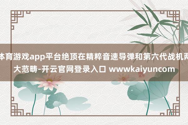 体育游戏app平台绝顶在精粹音速导弹和第六代战机两大范畴-开云官网登录入口 wwwkaiyuncom