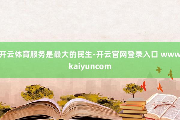 开云体育　　服务是最大的民生-开云官网登录入口 wwwkaiyuncom