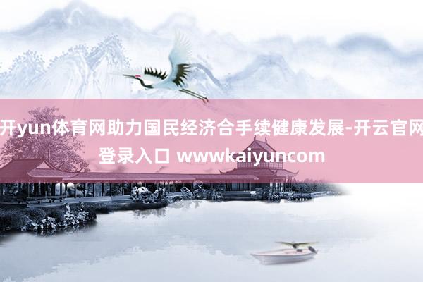 开yun体育网助力国民经济合手续健康发展-开云官网登录入口 wwwkaiyuncom
