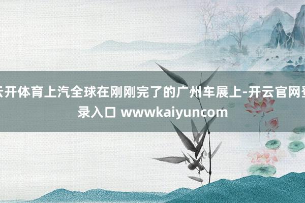 云开体育上汽全球在刚刚完了的广州车展上-开云官网登录入口 wwwkaiyuncom