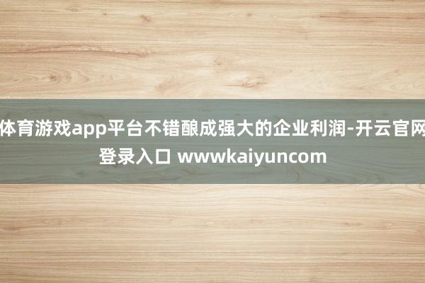 体育游戏app平台不错酿成强大的企业利润-开云官网登录入口 wwwkaiyuncom