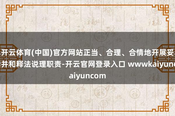 开云体育(中国)官方网站正当、合理、合情地开展妥协归并和释法说理职责-开云官网登录入口 wwwkaiyuncom