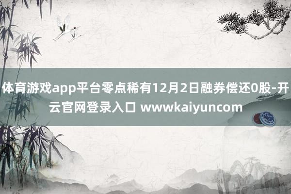体育游戏app平台零点稀有12月2日融券偿还0股-开云官网登录入口 wwwkaiyuncom