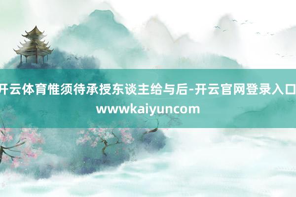 开云体育惟须待承授东谈主给与后-开云官网登录入口 wwwkaiyuncom