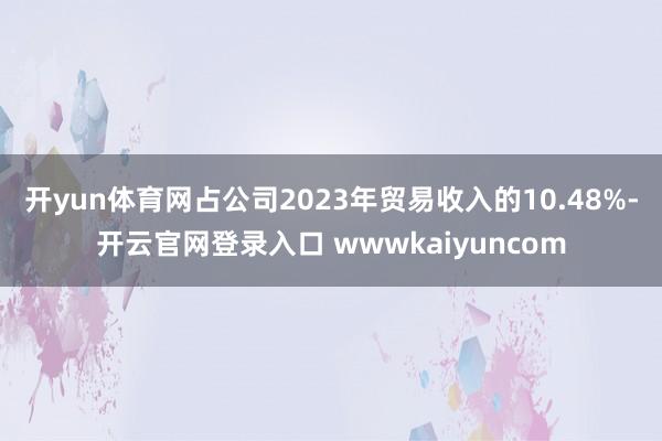 开yun体育网占公司2023年贸易收入的10.48%-开云官网登录入口 wwwkaiyuncom