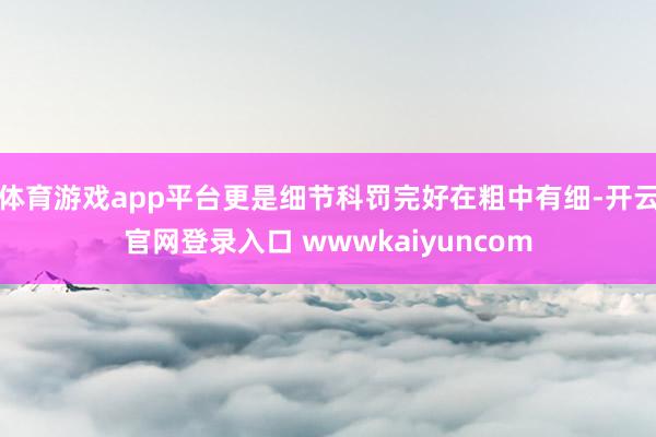 体育游戏app平台更是细节科罚完好在粗中有细-开云官网登录入口 wwwkaiyuncom