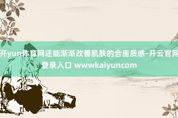 开yun体育网还能渐渐改善肌肤的合座质感-开云官网登录入口 wwwkaiyuncom