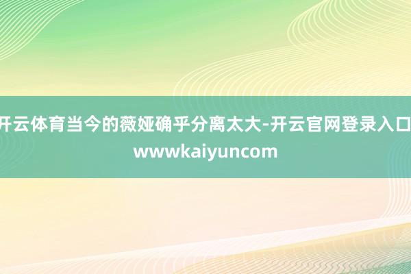 开云体育当今的薇娅确乎分离太大-开云官网登录入口 wwwkaiyuncom