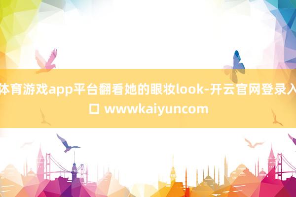 体育游戏app平台翻看她的眼妆look-开云官网登录入口 wwwkaiyuncom