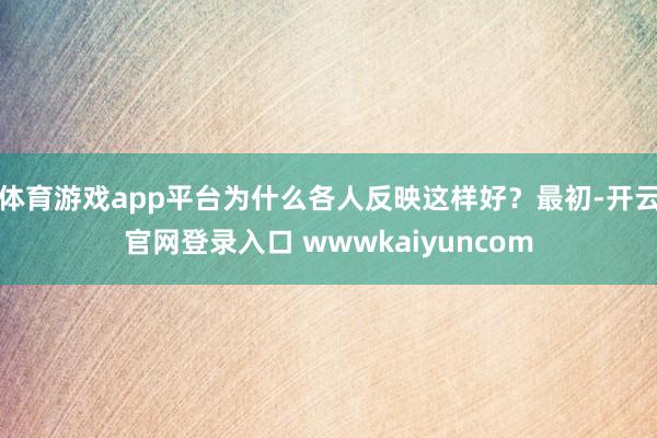体育游戏app平台为什么各人反映这样好？最初-开云官网登录入口 wwwkaiyuncom