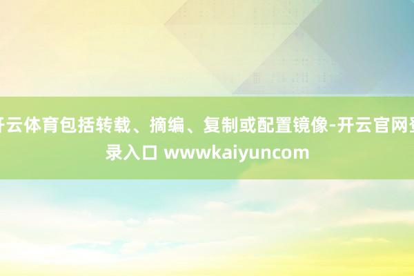 开云体育包括转载、摘编、复制或配置镜像-开云官网登录入口 wwwkaiyuncom