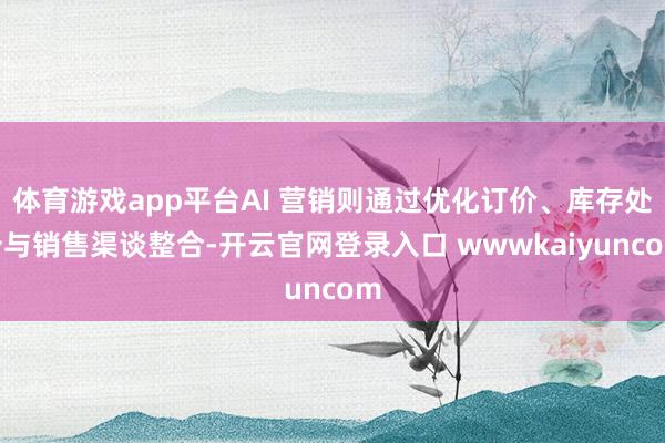 体育游戏app平台AI 营销则通过优化订价、库存处分与销售渠谈整合-开云官网登录入口 wwwkaiyuncom