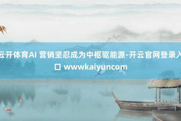 云开体育AI 营销坚忍成为中枢驱能源-开云官网登录入口 wwwkaiyuncom