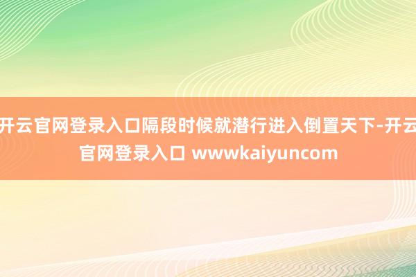 开云官网登录入口隔段时候就潜行进入倒置天下-开云官网登录入口 wwwkaiyuncom