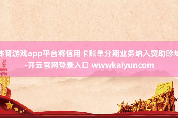 体育游戏app平台将信用卡账单分期业务纳入赞助畛域-开云官网登录入口 wwwkaiyuncom