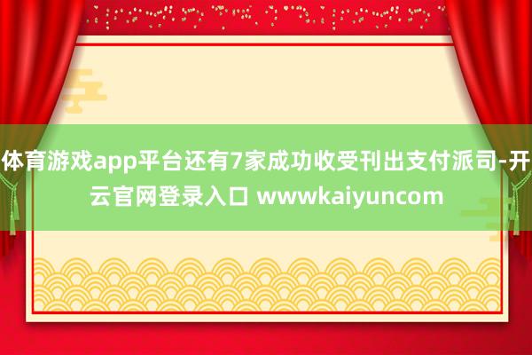体育游戏app平台还有7家成功收受刊出支付派司-开云官网登录入口 wwwkaiyuncom
