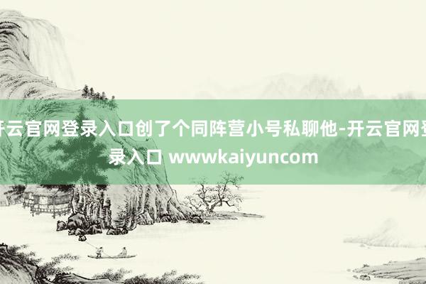 开云官网登录入口创了个同阵营小号私聊他-开云官网登录入口 wwwkaiyuncom