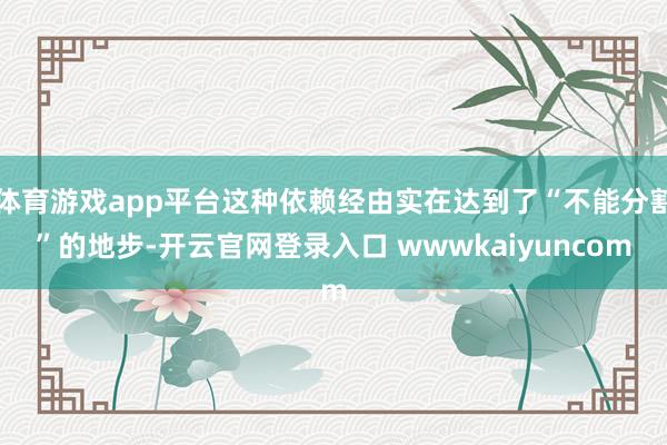 体育游戏app平台这种依赖经由实在达到了“不能分割”的地步-开云官网登录入口 wwwkaiyuncom