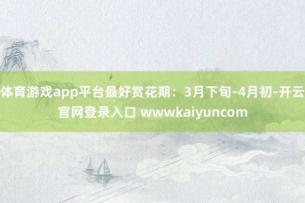 体育游戏app平台最好赏花期：3月下旬-4月初-开云官网登录入口 wwwkaiyuncom