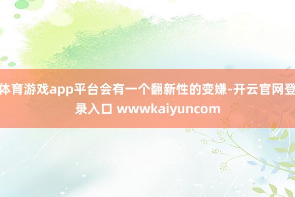 体育游戏app平台会有一个翻新性的变嫌-开云官网登录入口 wwwkaiyuncom