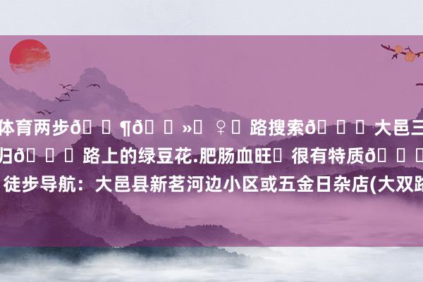 云开体育两步🚶🏻‍♀️路搜索🔍大邑三元场！✅徒步完不错去吃一下且归🔙路上的绿豆花.肥肠血旺❀很有特质😋	📍徒步导航：大邑县新茗河边小区或五金日杂店(大双路店)-开云官网登录入口 wwwkaiyuncom