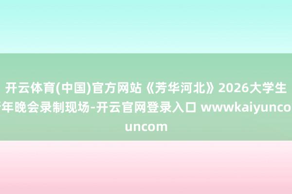 开云体育(中国)官方网站《芳华河北》2026大学生新年晚会录制现场-开云官网登录入口 wwwkaiyuncom