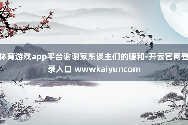 体育游戏app平台谢谢家东谈主们的暖和-开云官网登录入口 wwwkaiyuncom