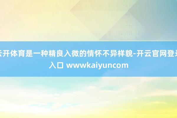 云开体育是一种精良入微的情怀不异样貌-开云官网登录入口 wwwkaiyuncom