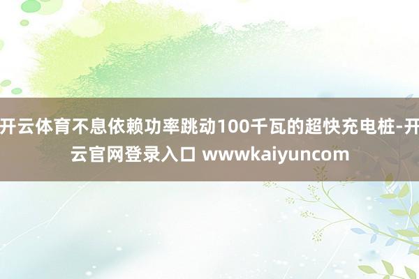 开云体育不息依赖功率跳动100千瓦的超快充电桩-开云官网登录入口 wwwkaiyuncom