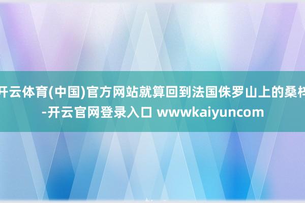 开云体育(中国)官方网站就算回到法国侏罗山上的桑梓-开云官网登录入口 wwwkaiyuncom
