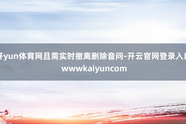 开yun体育网且需实时撤离删除音问-开云官网登录入口 wwwkaiyuncom