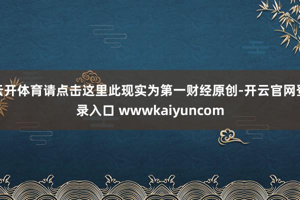 云开体育请点击这里此现实为第一财经原创-开云官网登录入口 wwwkaiyuncom