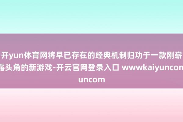 开yun体育网将早已存在的经典机制归功于一款刚崭露头角的新游戏-开云官网登录入口 wwwkaiyuncom